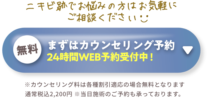ニキビ跡でお悩みの方はお気軽にご相談ください。まずは無料カウンセリング予約（24時間WEB予約受付中）※カウンセリング料は各種割引適応の場合無料となります/通常税込2,200円※当日施術のご予約も承っております。